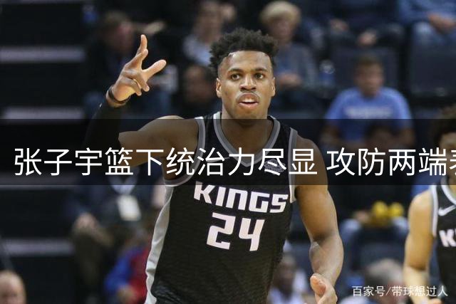 张子宇篮下统治力尽显 攻防两端表现亮眼